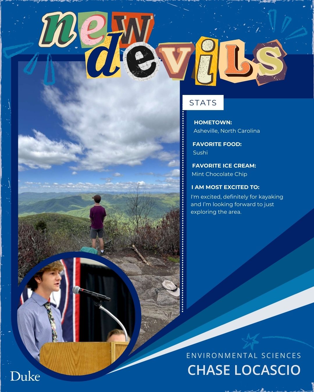 New Devils: Chase Locascio, environmental science Hometown: Asheville, NC Favorite Food: Sushi Favorite ice cream: Mint Chocolate Chip Im most excited to: definitely for kayaking, and I'm looking forward to just exploring the area.