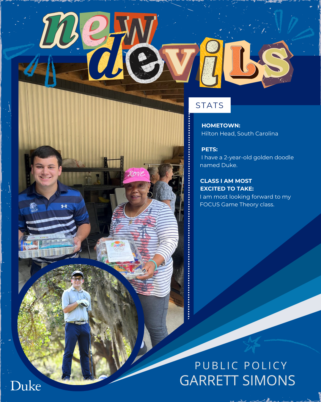 New Devils: Garrett Simons
stats: Hometown: Hilton Head, SC
Pets: I have a 2-year-old golden doodel named Duke
Class I am Most Escited: I am most looking forward to my FOCUS Game Theory Class
