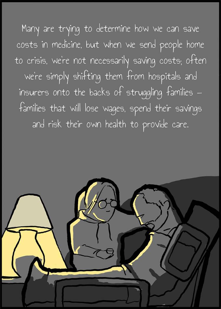 When we send people home to crisis, we’re not necessarily saving costs; often we’re simply shifting them from hospitals and insurers onto the backs of struggling families — families that will lose wages, savings and risk their own health to provide care.