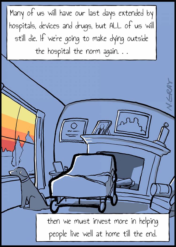 Many of us will have our last days extended by hospitals, devices and drugs, but ALL of us will still die. If we’re going to make dying outside the hospital the norm again then we must invest more in helping people live well at home till the end.