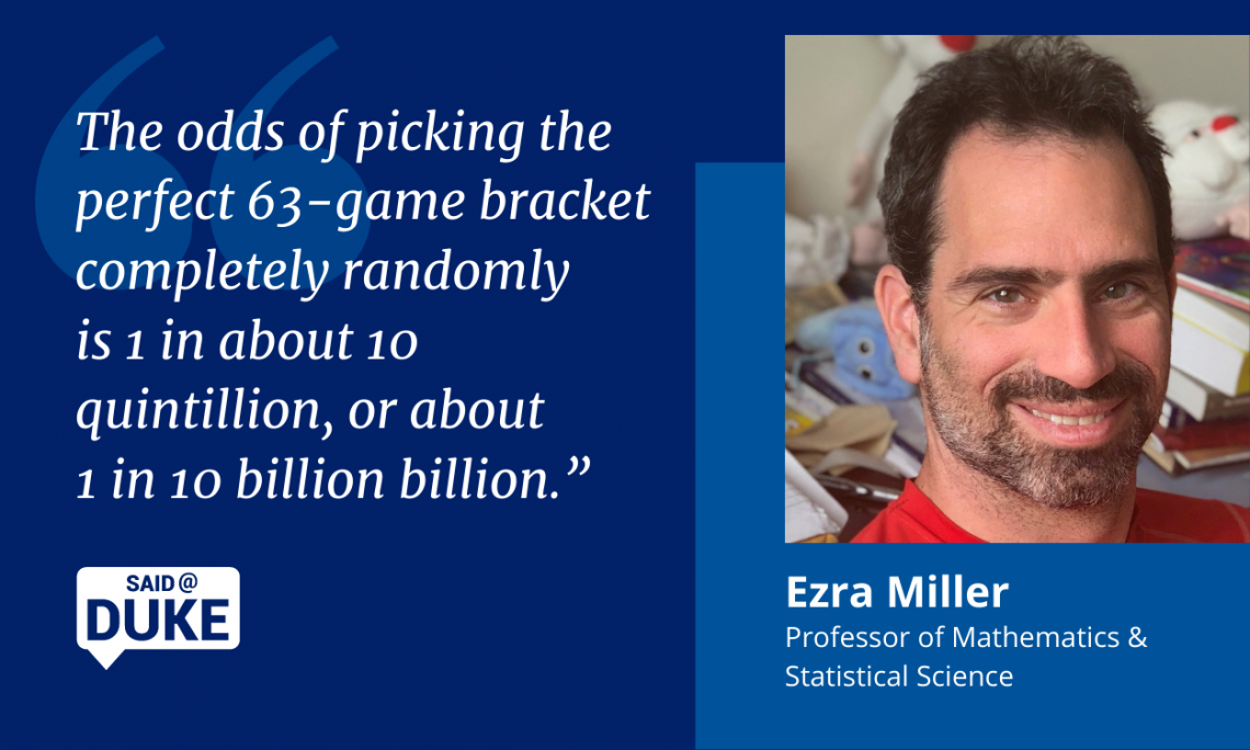 Professor Ezra Miller: The odds of picking the perfect 63-game bracket completely randomly is 1 in about 10 quintillion