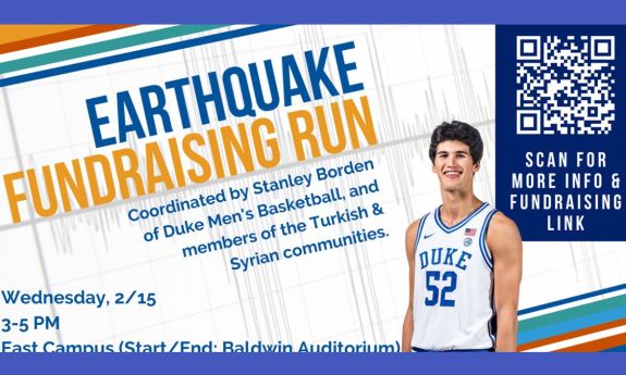 Earthquake Fundraising Run, coordinated by Stanley Borden, Duke Men's Basketball, and members of the Turkish and Syrian communities. Wednesday, Feb. 15, 3-5 pm East Campus (starting at Baldwin Auditorium)
