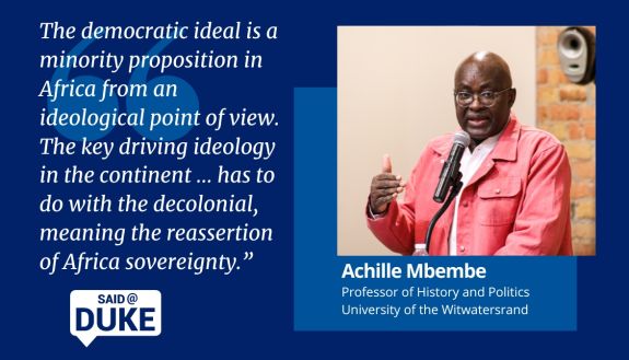 Said@Duke: Achille Mbembe Said@Duke: Achille Mbembe, professor of history and politics University of the Witwatersrand. "The democratic ideal is a minority proposition in Africa from an ideological point of view. The key driving ideology in the continent... has to do with the decolonial, meaning the reassertion of African sovereignty."