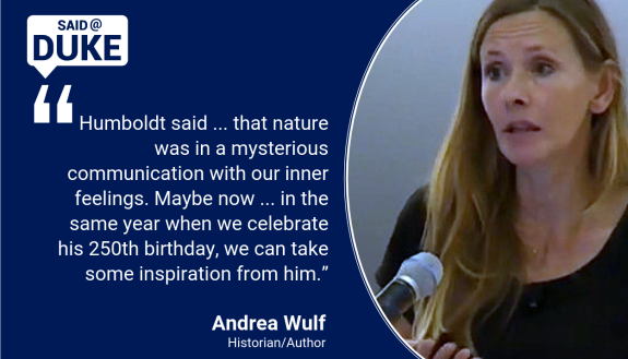 Said@Duke: Humboldt said ... that nature was in a mysterious communication with our inner feelings. Maybe now ... in the same year when we celebrate his 250th birthday, we can take some inspiration from him.” -- Andre Wulf 