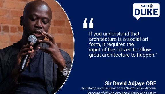 Said@Duke: "If you understand that architecture is a social art form, it requires the input of the citizen to allow great architecture to happen." -- Sir David Adjaye OBE 