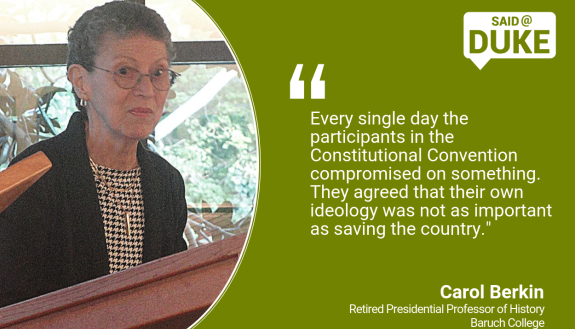 Said@Duke: "Every single day the participants in the Constitutional Convention compromised on something.  They agreed that their own ideology was not as important as saving the country." -- Carol Berkin 