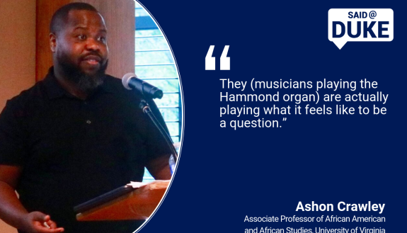 Said@Duke: "They (musicians playing the Hammond organ) are actually playing what it feels like to be a question.” -- Ashon Crawley 